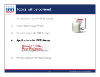 Topics will be covered
1.

Introduction to the PCR Arrays

2.

How PCR Arrays Work

3.

Performance of PCR Arrays

4.

Applications for PCR Arrays

5.

What’s next after PCR Arrays

- 32 -

Sample & Assay Technologies

 
