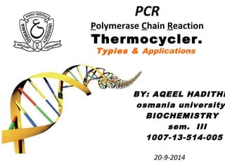 PCR
Polymerase Chain Reaction
Thermocycler.
Typies & Applications
BY: AQEEL HADITHE
osmania university
BIOCHEMISTRY
sem. III
1007-13-514-005
20-9-2014
 