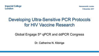 Global Engage 5th qPCR and ddPCR Congress
Developing Ultra-Sensitive PCR Protocols
for HIV Vaccine Research
Dr. Catherine N. Kibirige
Hammersmith, London
5 December, 2017
 