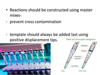 •Reactions should be constructed using master mixes- 
-prevent cross contamination 
-template should always be added last using positive displacement tips. 
 