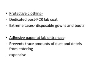 •Protective clothing- 
-Dedicated post-PCR lab coat 
-Extreme cases- disposable gowns and boots 
•Adhesive paper at lab entrances- 
-Prevents trace amounts of dust and debris from entering 
-expensive  