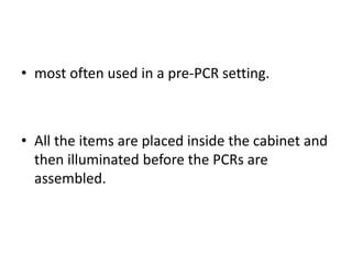 •most often used in a pre-PCR setting. 
•All the items are placed inside the cabinet and then illuminated before the PCRs are assembled.  