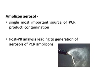 Amplicon aerosol - 
•single most important source of PCR product contamination 
•Post-PR analysis leading to generation of aerosols of PCR amplicons 
 