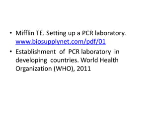 •Mifflin TE. Setting up a PCR laboratory. www.biosupplynet.com/pdf/01 
•Establishment of PCR laboratory in developing countries. World Health Organization (WHO), 2011  