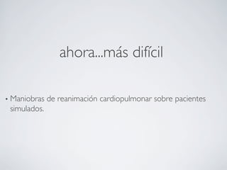 ahora...más difícil
• Maniobras de reanimación cardiopulmonar sobre pacientes
simulados.
 