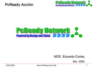 PcReady  Acción MCE. Eduardo Cortes Arquitecto de PcReady NetWork Mar  2009 PcReady Network Powered by Design and Talent 