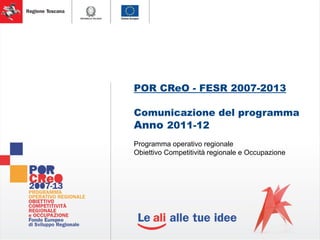 POR CReO - FESR 2007-2013
Comunicazione del programma
Anno 2011-12
Programma operativo regionale
Obiettivo Competitività regionale e Occupazione
 
