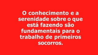 O conhecimento e a
serenidade sobre o que
está fazendo são
fundamentais para o
trabalho de primeiros
socorros.
 