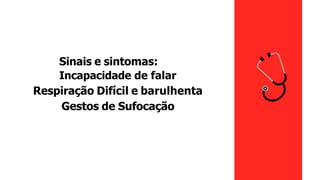 Sinais e sintomas:
Incapacidade de falar
Respiração Difícil e barulhenta
Gestos de Sufocação
 