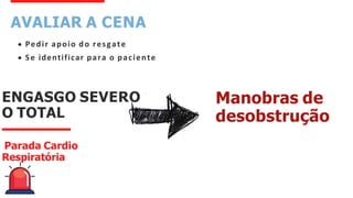 ENGASGO SEVERO
O TOTAL
Parada Cardio
Respiratória
Manobras de
desobstrução
AVALIAR A CENA
Pedir apoio do resgate
Se identificar para o paciente
 