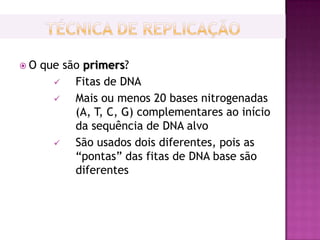 O   que são primers?
          Fitas de DNA
          Mais ou menos 20 bases nitrogenadas
           (A, T, C, G) complementares ao início
           da sequência de DNA alvo
          São usados dois diferentes, pois as
           “pontas” das fitas de DNA base são
           diferentes
 