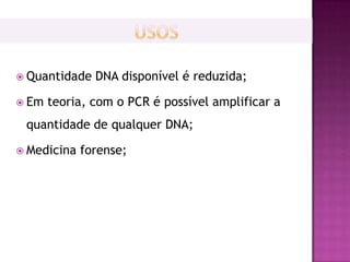  Quantidade   DNA disponível é reduzida;

 Em   teoria, com o PCR é possível amplificar a
 quantidade de qualquer DNA;

 Medicina   forense;
 