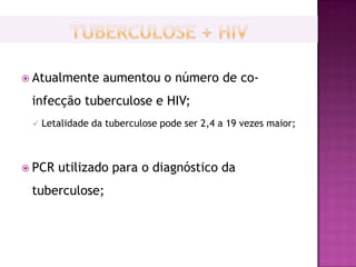  Atualmente      aumentou o número de co-
 infecção tuberculose e HIV;
    Letalidade da tuberculose pode ser 2,4 a 19 vezes maior;



 PCR   utilizado para o diagnóstico da
 tuberculose;
 
