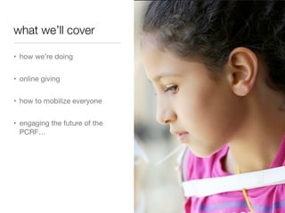 what we’ll cover
• how we’re doing

• online giving

• how to mobilize everyone 

• engaging the future of the
PCRF…
 