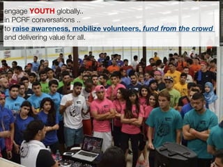 engage YOUTH globally..
in PCRF conversations ..
to raise awareness, mobilize volunteers, fund from the crowd
and delivering value for all.
 