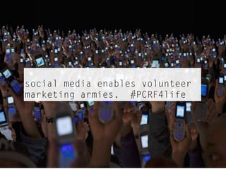 social media enables volunteer
marketing armies. #PCRF4life
 