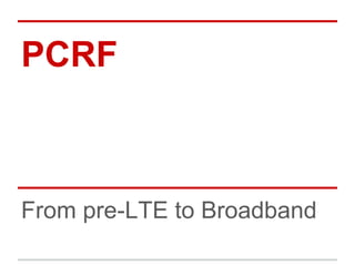 PCRF

From pre-LTE to Broadband

 