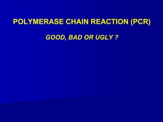 POLYMERASE CHAIN REACTION (PCR)
GOOD, BAD OR UGLY ?
 