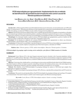 176
Colombia Médica Vol. 37 Nº 3, 2006 (Julio-Septiembre)
PCR-heterodúplexporagrupamiento:Implementacióndeunmétodo
de identificación de portadores de la mutación más común causal de
fibrosisquísticaenColombia
LINA MANUELA JAY, LIC. QUIM.1
, HEIDI MATEUS, M.D.2
, DORA FONSECA, BIOL.2
,
CARLOS MARTÍN RESTREPO, M.D.3
, GENOVEVA KEYEUX, BIOL., PH.D.4
RESUMEN
Introducción:Lafibrosisquística(FQ)esunaenfermedadautosómicarecesivafrecuente,conunaincidenciade1en2,500recién
nacidos.Lacausanmásde1,300mutacionesdistintasenelgenreguladordelaconductanciatransmembranaldelafibrosisquística
(CFTR). Sin embargo, la mutación F508del es la más común en la mayoría de las poblaciones.
Objetivos:Desarrollodeunatécnicarápida,debajocostoyconfiablequepermitafiltrarconrapidezalosportadoresoafectados
por esta mutación que mediante el asesoramiento genético, contribuya a disminuir la aparición de nuevos casos y a un diagnóstico
temprano de los enfermos y así lograr un descenso en la morbilidad y la mortalidad asociadas con la fibrosis quística en Colombia.
Metodología: En el presente estudio se aplicó la técnica PCR-heterodúplex por agrupamientos, gracias al análisis de 400
muestras de sangre en papel filtro obtenidas de individuos asintomáticos para la FQ.
Resultados: En las pruebas de validación de la técnica PCR-heterodúplex por agrupamiento se obtuvo una eficiencia,
reproducibilidad y especificidad de 100% y una sensibilidad de 92%.
Conclusiones: Se demostró la sensibilidad y reproducibilidad de la técnica PCR Directa-heterodúplex por agrupamientos de
hasta 10 muestras, que se pueden emplear en programas para filtrar heterocigotos y afectados de F508del.
Palabras clave: Fibrosis quística; CFTR; Análisis heterodúplex; Mutación; Filtrado genético; Colombia.
PCR-heteroduplex by grouping: rapid screening carrier method for cystic fibrosis F508del mutation in Colombia
SUMMARY
Background: Cystic fibrosis (CF) is the most frequent autosomal recessive disorder in the Caucasian population with an
incidence of 1 in 2,500 newborns. More than 1,300 mutations in the cystic fibrosis transmembrane conductance regulator (CFTR)
genethatcausesCFhavebeendescribed.However,mutationF508delisthemostcommonmutationindifferentpopulationsaround
the world.
Objective:Todevelopafast,reliableandlow-costtechniquetoscreencarriersandaffectedindividualsfortheF508delmutation.
This kind of analysis will have an impact on genetic counselling to decrease the incidence of new cases, in the early diagnosis and
instauration of appropriate treatment to decrease morbidity and mortality associated to CF in Colombia.
Methods: The reliability of the PCR-heteroduplex by grouping technique by analysis of 400 blood spot samples from
asymptomatic CF patients was defined.
Results: UsingPCR-heteroduplexbygroupingtechnique100%efficiency,reproducibilityandspecificityand92%sensitivity
were found.
Conclusions: The sensitivity and reproducibility of the PCR-heteroduplex by grouping technique up to pooling of 10 samples
were demonstrated. This kind of analysis could be used in heterozygotes and affected screening programs.
Key words: Cystic fibrosis; CFTR; Heteroduplex analysis; Genetic screening; Colombia.
© 2006 Corporación Editora Médica del Valle Colomb Med 2006; 37: 176-182
1. Licenciada en Química, Universidad Distrital Francisco José de Caldas, Facultad de Ciencias y Educación, Bogotá, Colombia.
2. Profesora Titular, Unidad de Genética, Facultad de Medicina, Universidad del Rosario, Bogotá, Colombia.
e-mail: hmateus@urosario.edu.co dfonseca@urosario.edu.co
3. Coordinador Unidad de Genética, Facultad de Medicina, Universidad del Rosario, Bogotá, Colombia.
e-mail:cmrestre@urosario.edu.co
4. Profesora Asociada, Unidad de Genética, Universidad Nacional de Colombia, Bogotá. e-mail: gkeyeuxb@unal.edu.co
Recibido para publicación mayo 31 de 2005 Aceptado para publicación junio 15 de 2006
 