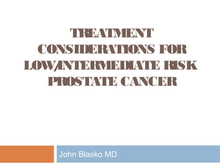 TREATMENT
  CONSIDERATIONS FOR
LOW INTERMEDIATE RISK
    /
   PROSTATE CANCER




    John Blasko MD
 