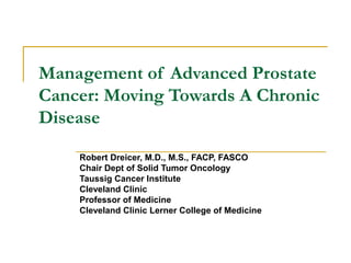 Management of Advanced Prostate
Cancer: Moving Towards A Chronic
Disease

    Robert Dreicer, M.D., M.S., FACP, FASCO
    Chair Dept of Solid Tumor Oncology
    Taussig Cancer Institute
    Cleveland Clinic
    Professor of Medicine
    Cleveland Clinic Lerner College of Medicine
 