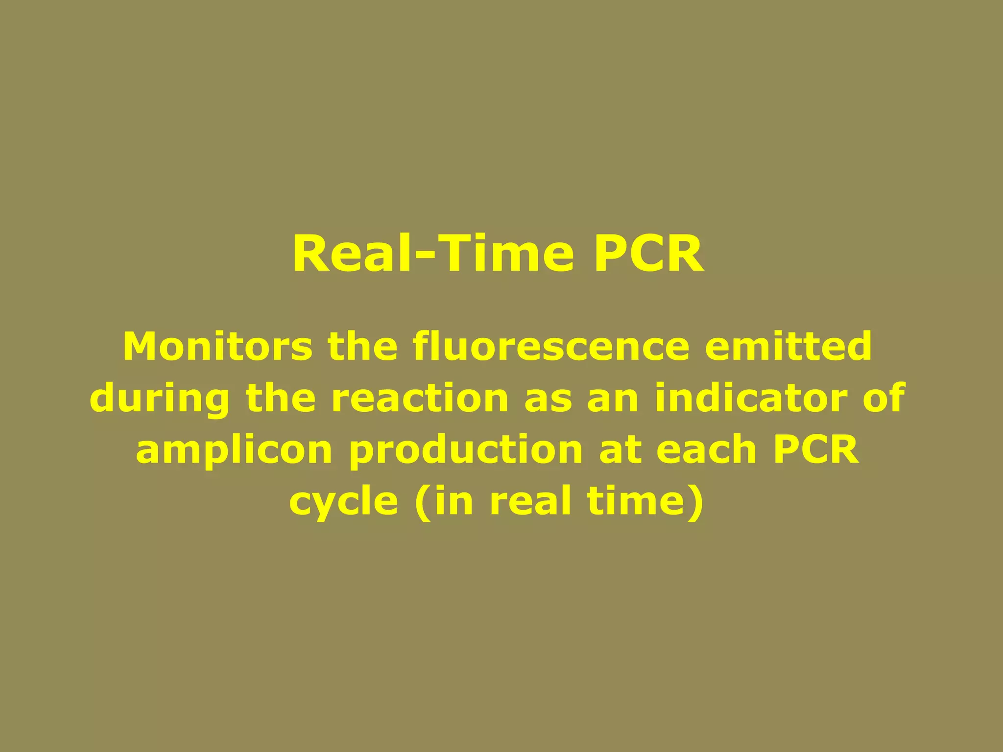 Real-Time PCR
Monitors the fluorescence emitted
during the reaction as an indicator of
amplicon production at each PCR
cycle (in real time)
 