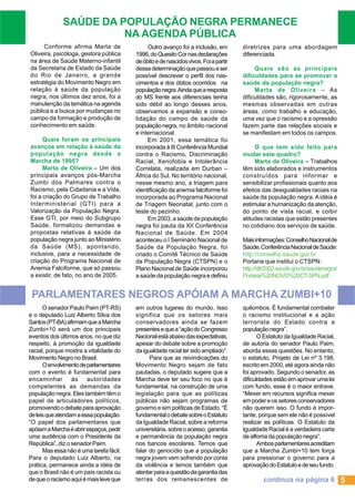 SAÚDE DA POPULAÇÃO NEGRA PERMANECE
NA AGENDA PÚBLICA
Conforme afirma Marta de
Oliveira, psicóloga, gestora pública
na área de Saúde Materno-infantil
da Secretaria de Estado da Saúde
do Rio de Janeiro, a grande
estratégia do Movimento Negro em
relação à saúde da população
negra, nos últimos dez anos, foi a
manutenção da temática na agenda
pública e a busca por mudanças no
campo da formação e produção de
conhecimento em saúde.
Quais foram os principais
avanços em relação à saúde da
população negra desde a
Marcha de 1995?
Marta de Oliveira – Um dos
principais avanços pós-Marcha
Zumbi dos Palmares contra o
Racismo, pela Cidadania e a Vida,
foi a criação do Grupo de Trabalho
Interministerial (GTI) para a
Valorização da População Negra.
Esse GTI, por meio do Subgrupo
Saúde, formalizou demandas e
propostas relativas à saúde da
população negra junto ao Ministério
da Saúde (MS), apontando,
inclusive, para a necessidade de
criação do Programa Nacional de
Anemia Falciforme, que só passou
a existir, de fato, no ano de 2005.

Outro avanço foi a inclusão, em
1996, do Quesito Cor nas declarações
de óbito e de nascidos vivos. Foi a partir
dessa determinação que passou a ser
possível descrever o perfil dos nascimentos e dos óbitos ocorridos na
população negra. Ainda que a resposta
do MS frente aos diferenciais tenha
sido débil ao longo desses anos,
observamos a expansão e consolidação do campo de saúde da
população negra, no âmbito nacional
e internacional.
Em 2001, essa temática foi
incorporada à III Conferência Mundial
contra o Racismo, Discriminação
Racial, Xenofobia e Intolerância
Correlata, realizada em Durban –
África do Sul. No território nacional,
nesse mesmo ano, a triagem para
identificação da anemia falciforme foi
incorporada ao Programa Nacional
de Triagem Neonatal, junto com o
teste do pezinho.
Em 2003, a saúde da população
negra foi pauta da XII Conferência
Nacional de Saúde. Em 2004
aconteceu o I Seminário Nacional de
Saúde da População Negra, foi
criado o Comitê Técnico de Saúde
da População Negra (CTSPN) e o
Plano Nacional de Saúde incorporou
a saúde da população negra e definiu

diretrizes para uma abordagem
diferenciada.
Quais são as principais
dificuldades para se promover a
saúde da população negra?
Marta de Oliveira – As
dificuldades são, rigorosamente, as
mesmas observadas em outras
áreas, como trabalho e educação,
uma vez que o racismo e a opressão
fazem parte das relações sociais e
se manifestam em todos os campos.
O que tem sido feito para
mudar este quadro?
Marta de Oliveira – Trabalhos
têm sido elaborados e instrumentos
construídos para informar e
sensibilizar profissionais quanto aos
efeitos das desigualdades raciais na
saúde da população negra. A idéia é
estimular a humanização da atenção,
do ponto de vista racial, e coibir
atitudes racistas que estão presentes
no cotidiano dos serviços de saúde.
Mais informações: Conselho Nacional de
Saúde; Conferência Nacional de Saúde:
http://conselho.saude.gov.br
Portaria que institui o CTSPN:
http://dtr2002.saude.gov.br/saudenegra/
Portaria%20NOVO%20CT-SPN.pdf

PARLAMENTARES NEGROS APÓIAM A MARCHA ZUMBI+10
O senador Paulo Paim (PT-RS)
e o deputado Luiz Alberto Silva dos
Santos (PT-BA) afirmam que a Marcha
Zumbi+10 será um dos principais
eventos dos últimos anos, no que diz
respeito, à promoção da igualdade
racial, porque mostra a vitalidade do
Movimento Negro no Brasil.
O envolvimento de parlamentares
com o evento é fundamental para
encaminhar
às
autoridades
competentes as demandas da
população negra. Eles também têm o
papel de articuladores políticos,
promovendo o debate para aprovação
de leis que atendam a essa população.
“O papel dos parlamentares que
apóiam a Marcha é abrir espaços, pedir
uma audiência com o Presidente da
República”, diz o senador Paim.
Mas essa não é uma tarefa fácil.
Para o deputado Luiz Alberto, na
prática, permanece ainda a idéia de
que o Brasil não é um país racista ou
de que o racismo aqui é mais leve que

em outros lugares do mundo. Isso
significa que os setores mais
conservadores ainda se fazem
presentes e que a “ação do Congresso
Nacional está abaixo das expectativas,
apesar do debate sobre a promoção
da igualdade racial ter sido ampliado”.
Para que as reivindicações do
Movimento Negro sejam de fato
pautadas, o deputado sugere que a
Marcha deve ter seu foco no que é
fundamental, na construção de uma
legislação para que as políticas
públicas não sejam programas de
governo e sim políticas de Estado. “É
fundamental o debate sobre o Estatuto
da Igualdade Racial, sobre a reforma
universitária, sobre o acesso, garantia
e permanência da população negra
nos bancos escolares. Temos que
falar do genocídio que a população
negra jovem vem sofrendo por conta
da violência e temos também que
atentar para a questão da garantia das
terras dos remanescentes de

quilombos. É fundamental combater
o racismo institucional e a ação
terrorista do Estado contra a
população negra”.
O Estatuto da Igualdade Racial,
de autoria do senador Paulo Paim,
aborda essas questões. No entanto,
o estatuto, Projeto de Lei nº 3.198,
escrito em 2000, até agora ainda não
foi aprovado. Segundo o senador, as
dificuldades estão em aprovar uma lei
com fundo, esse é o maior entrave.
“Mexer em recursos significa mexer
em poder e os setores conservadores
não querem isso. O fundo é importante, porque sem ele não é possível
realizar as políticas. O Estatuto da
Igualdade Racial é a verdadeira carta
de alforria da população negra”.
Ambos parlamentares acreditam
que a Marcha Zumbi+10 tem força
para pressionar o governo para a
aprovação do Estatuto e de seu fundo.

continua na página 6 5

 