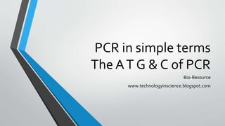 PCR in simple terms
The AT G & C of PCR
Bio-Resource
www.technologyinscience.blogspot.com
 
