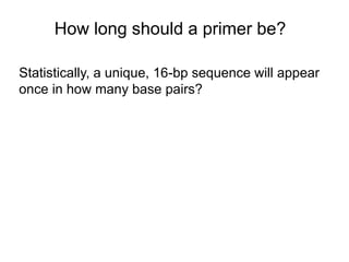 How long should a primer be? 
Statistically, a unique, 16-bp sequence will appear 
once in how many base pairs? 
 