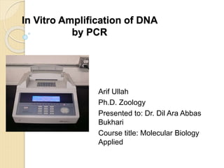 In Vitro Amplification of DNA
by PCR
Arif Ullah
Ph.D. Zoology
Presented to: Dr. Dil Ara Abbas
Bukhari
Course title: Molecular Biology
Applied
 