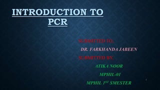 INTRODUCTION TO
PCR
SUBMITTED TO,
DR. FARKHANDA JABEEN
SUBMITTED BY,
ATIKA NOOR
MPHIL-01
MPHIL 1ST SMESTER
1
 