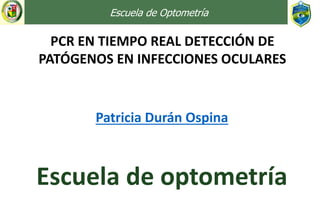 PCR EN TIEMPO REAL DETECCIÓN DE
PATÓGENOS EN INFECCIONES OCULARES
Escuela de Optometría
Patricia Durán Ospina
Escuela de optometría
 