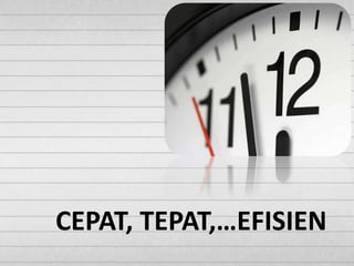 CEPAT, TEPAT,…EFISIEN
 