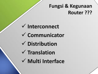 Fungsi & Kegunaan
Router ???
 Interconnect
 Communicator
 Distribution
 Translation
 Multi Interface
 