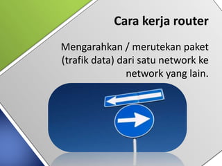 Cara kerja router
Mengarahkan / merutekan paket
(trafik data) dari satu network ke
network yang lain.
 