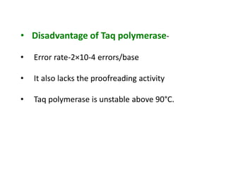 • Disadvantage of Taq polymerase-
• Error rate-2×10-4 errors/base
• It also lacks the proofreading activity
• Taq polymerase is unstable above 90°C.
 