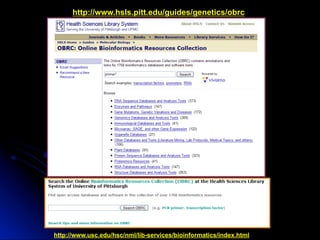 http://www.hsls.pitt.edu/guides/genetics/obrc
http://www.usc.edu/hsc/nml/lib-services/bioinformatics/index.html
 