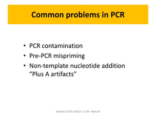 Common problems in PCR
• PCR contamination
• Pre-PCR mispriming
• Non-template nucleotide addition
“Plus A artifacts”
KARAN VEER SINGH, ICAR- NBAGR
 