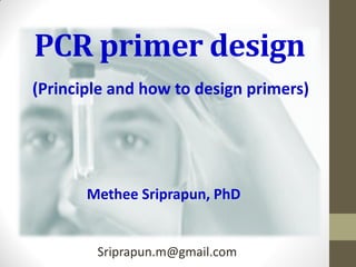 PCR primer design 
Methee Sriprapun, PhD 
(Principle and how to design primers) 
Sriprapun.m@gmail.com  