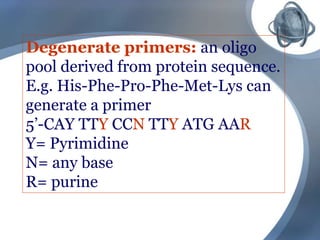 Degenerate primers: an oligo
pool derived from protein sequence.
E.g. His-Phe-Pro-Phe-Met-Lys can
generate a primer
5’-CAY TTY CCN TTY ATG AAR
Y= Pyrimidine
N= any base
R= purine
 