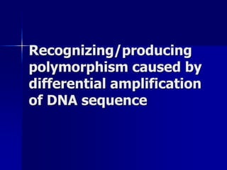 Recognizing/producing
polymorphism caused by
differential amplification
of DNA sequence
 