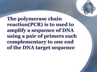 The polymerase chain
reaction(PCR) is to used to
amplify a sequence of DNA
using a pair of primers each
complementary to one end
of the DNA target sequence
 