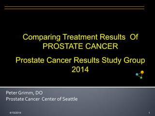4/15/2014 
1 
Peter Grimm, DO 
Prostate Cancer Center of Seattle 
Comparing Treatment Results Of PROSTATE CANCER 
Prostate Cancer Results Study Group 2014  