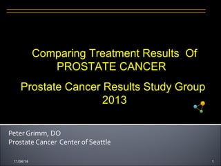 Comparing Treatment Results Of 
PROSTATE CANCER 
Prostate Cancer Results Study Group 
2013 
Peter Grimm, DO 
Prostate Cancer Center of Seattle 
11/04/14 1 
 