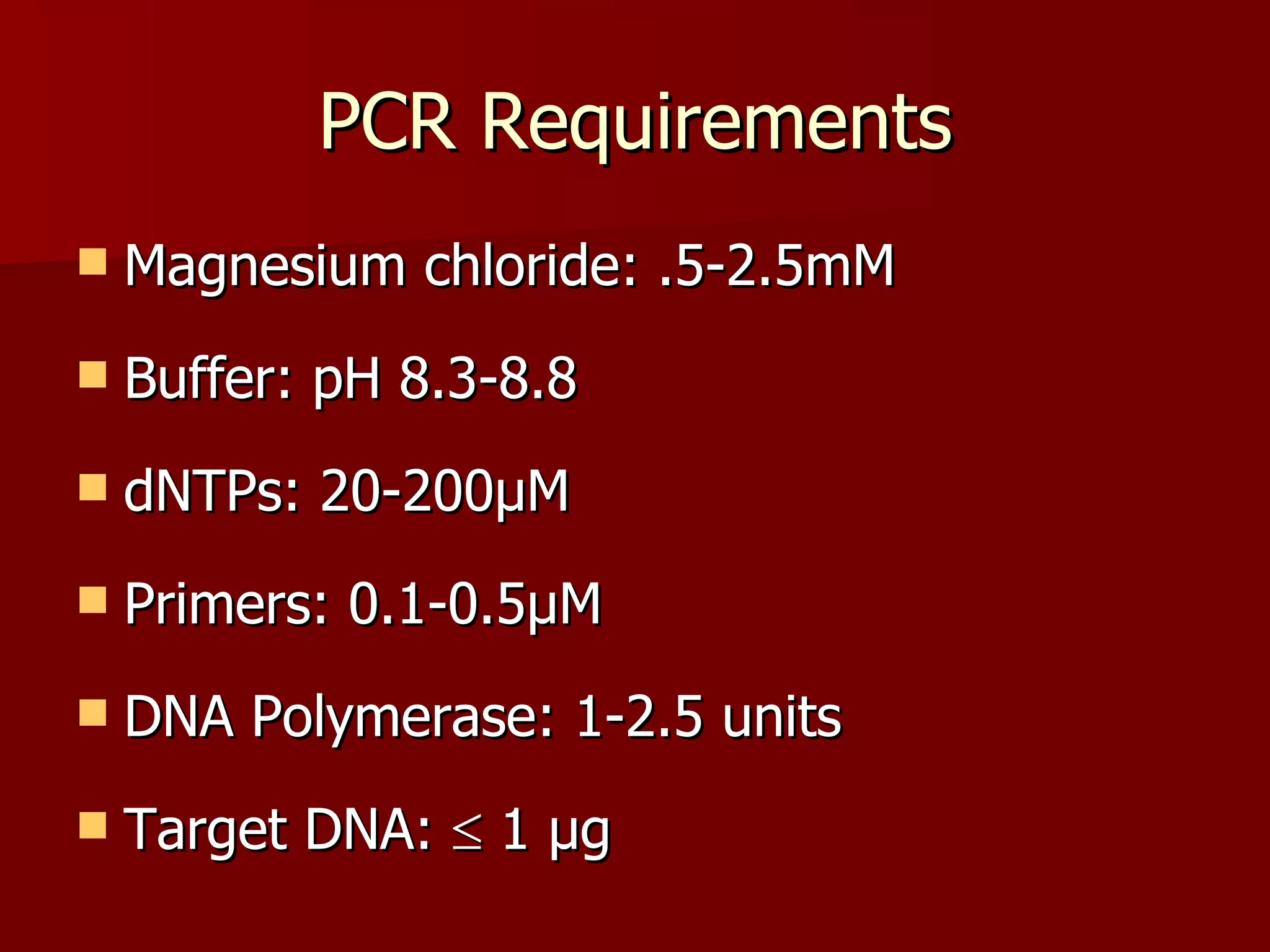 PCR Requirements Magnesium chloride: .5-2.5mM Buffer: pH 8.3-8.8 dNTPs: 20-200µM Primers: 0.1-0.5µM DNA Polymerase: 1-2.5 units Target DNA:    1 µg 