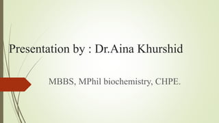 Presentation by : Dr.Aina Khurshid
MBBS, MPhil biochemistry, CHPE.
 