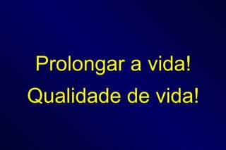 Prolongar a vida! Qualidade de vida! 