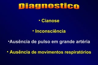 Diagnostico Cianose Inconsciência Ausência de pulso em grande artéria Ausência  de movimentos respiratórios 