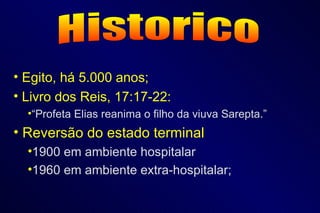 Historico Egito, há 5.000 anos; Livro dos Reis, 17:17-22: “ Profeta Elias reanima o filho da viuva Sarepta.” Reversão do estado terminal 1900 em ambiente hospitalar 1960 em ambiente extra-hospitalar; 
