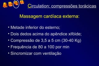 C irculation: compressões torácicas Massagem cardíaca externa: Metade inferior do esterno; Dois dedos acima do apêndice xifóide; Compressão de 3,5 a 5 cm (30-40 Kg) Frequência de 80 a 100 por min Sincromizar com ventilação A  B  C  D 